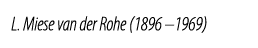 L. Miese van der Rohe (1896 –1969)
