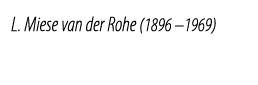 L. Miese van der Rohe (1896 –1969)